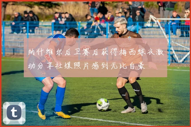 纳什维尔后卫赛后获得梅西球衣激动分享社媒照片感到无比自豪