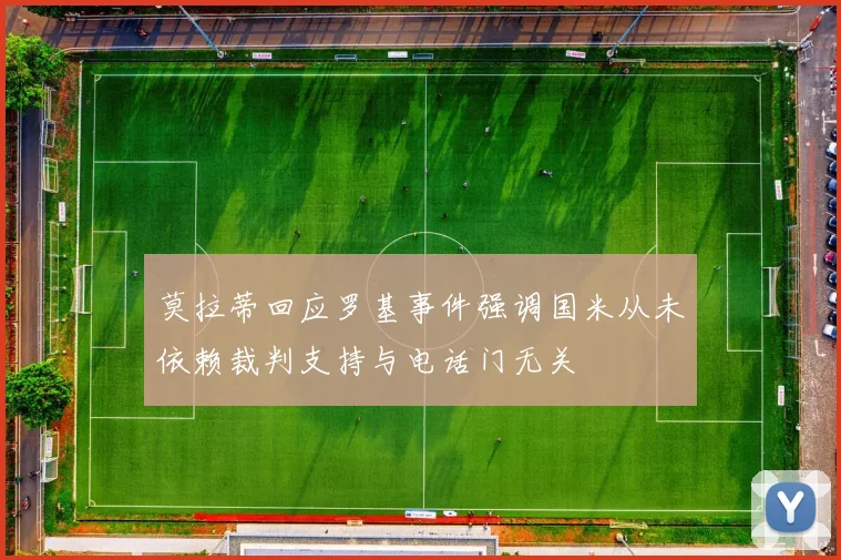 莫拉蒂回应罗基事件强调国米从未依赖裁判支持与电话门无关
