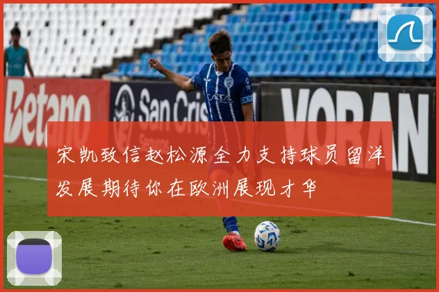 宋凯致信赵松源全力支持球员留洋发展期待你在欧洲展现才华