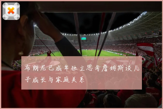 布朗尼已成年独立思考詹姆斯谈儿子成长与家庭关系