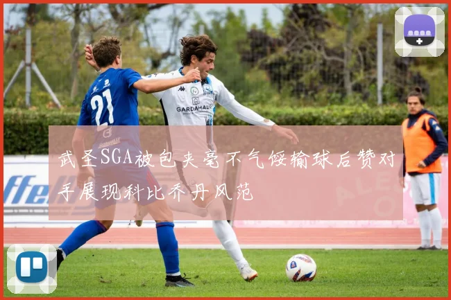 武圣SGA被包夹毫不气馁输球后赞对手展现科比乔丹风范