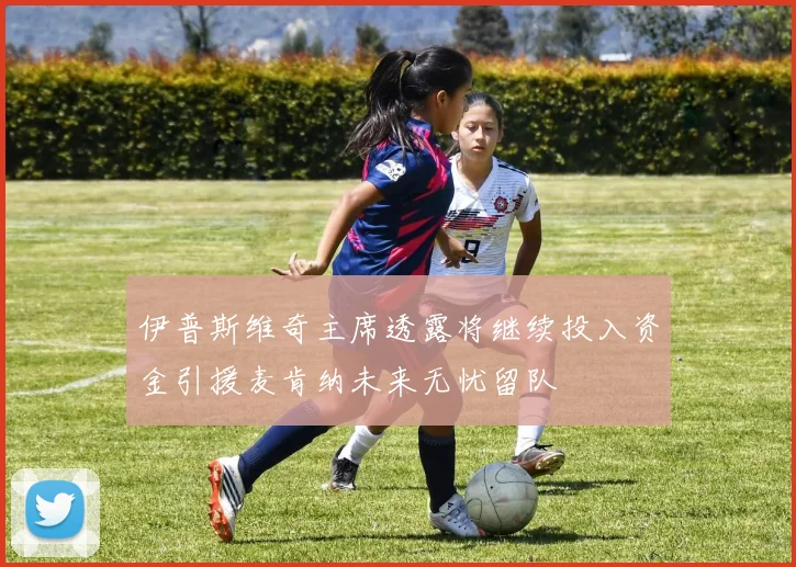 伊普斯维奇主席透露将继续投入资金引援麦肯纳未来无忧留队