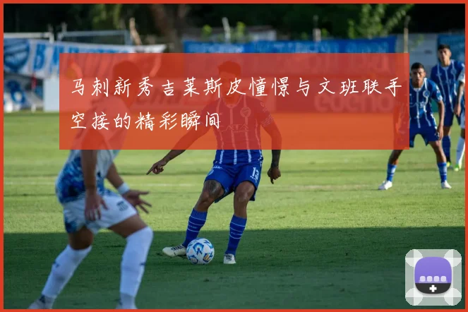 马刺新秀吉莱斯皮憧憬与文班联手空接的精彩瞬间