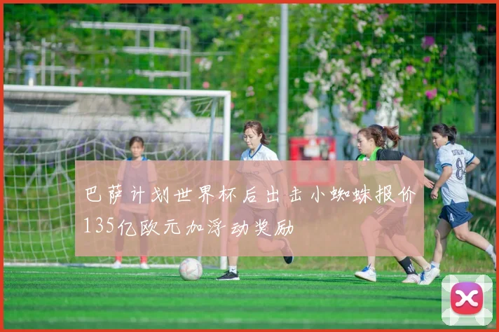 巴萨计划世界杯后出击小蜘蛛报价135亿欧元加浮动奖励