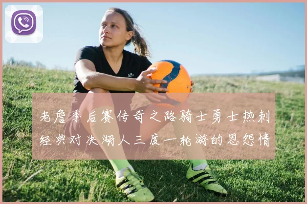 老詹季后赛传奇之路骑士勇士热刺经典对决湖人三度一轮游的恩怨情仇
