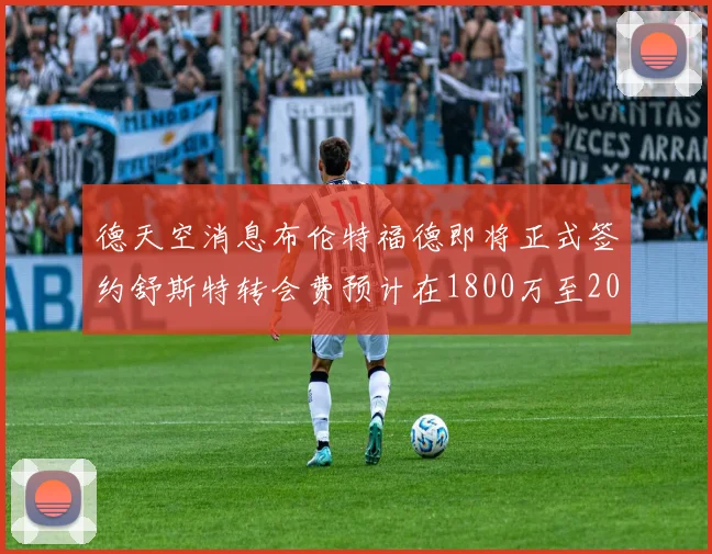 德天空消息布伦特福德即将正式签约舒斯特转会费预计在1800万至2000万欧元之间
