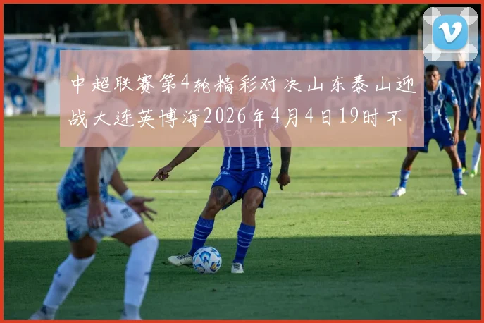中超联赛第4轮精彩对决山东泰山迎战大连英博海2026年4月4日19时不容错过