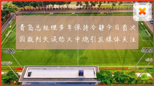 青岛总经理多年保持冷静今日首次因裁判失误怒火中烧引发媒体关注