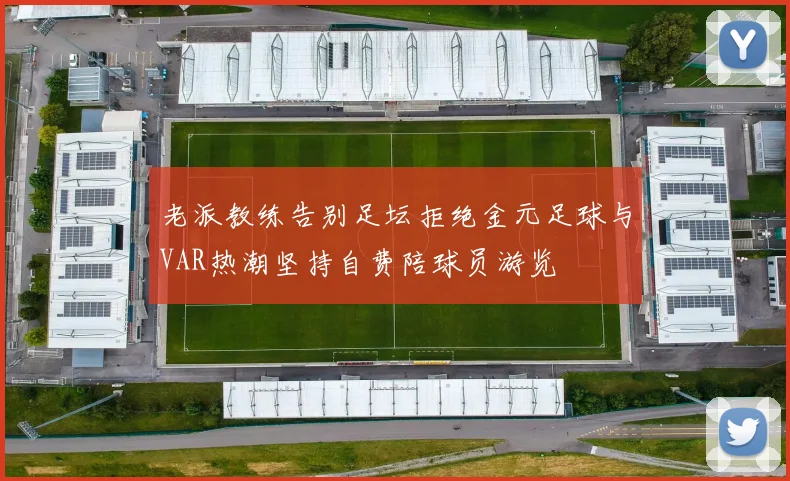 老派教练告别足坛拒绝金元足球与VAR热潮坚持自费陪球员游览