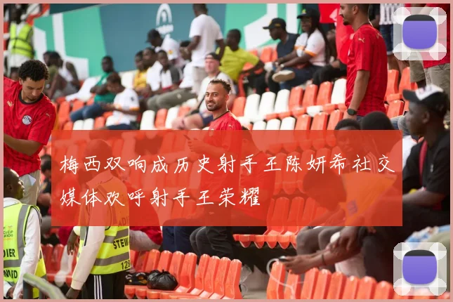 梅西双响成历史射手王陈妍希社交媒体欢呼射手王荣耀