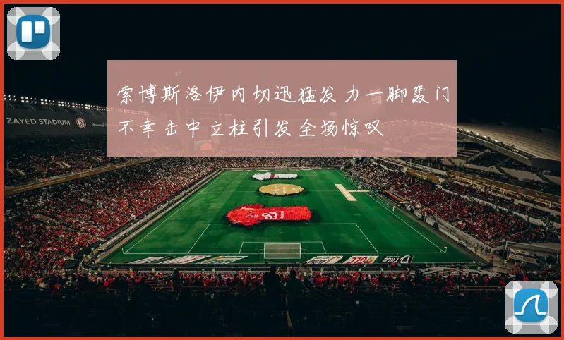 索博斯洛伊内切迅猛发力一脚轰门不幸击中立柱引发全场惊叹