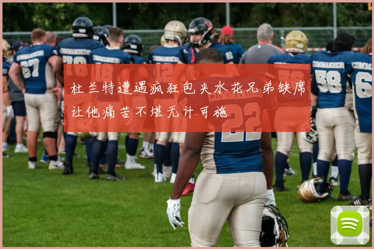 杜兰特遭遇疯狂包夹水花兄弟缺席让他痛苦不堪无计可施
