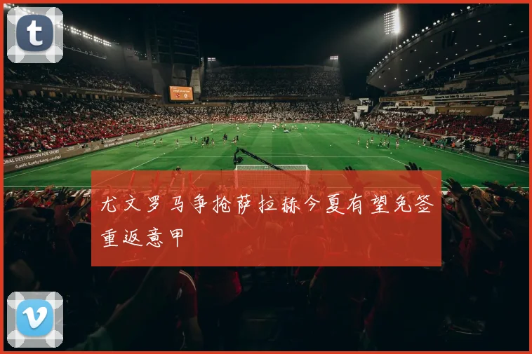 尤文罗马争抢萨拉赫今夏有望免签重返意甲
