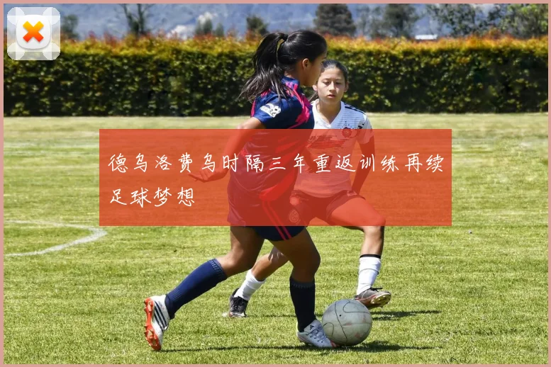 德乌洛费乌时隔三年重返训练再续足球梦想