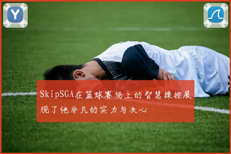 SkipSGA在篮球赛场上的智慧操控展现了他非凡的实力与决心