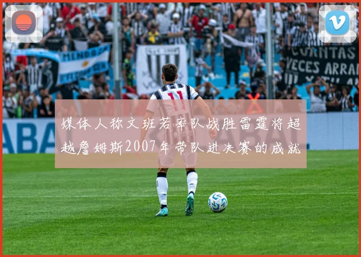 媒体人称文班若率队战胜雷霆将超越詹姆斯2007年带队进决赛的成就